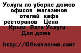 Услуги по уборке домов, офисов, магазинов, отелей, кафе ресторанов › Цена ­ 500 - Крым, Ялта Услуги » Для дома   